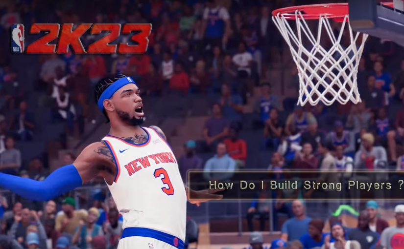 How Do I Build Strong Players In NBA 2K23?